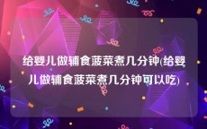 给婴儿做辅食菠菜煮几分钟(给婴儿做辅食菠菜煮几分钟可以吃)