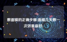 敷面膜的正确步骤(面膜几天敷一次效果最好)