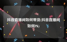 抖音直播间如何带货(抖音直播间如何PK)