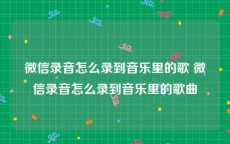 微信录音怎么录到音乐里的歌 微信录音怎么录到音乐里的歌曲