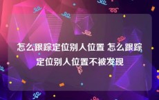 怎么跟踪定位别人位置 怎么跟踪定位别人位置不被发现