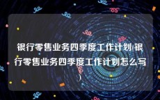 银行零售业务四季度工作计划(银行零售业务四季度工作计划怎么写)