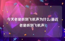 今天老是听到飞机声为什么(最近老是听到飞机声)