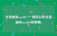 比亚迪宋max201 *** 测怎么样(比亚迪宋max2019款参数)