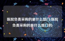 医院负责采购的是什么部门(医院负责采购的是什么部门的)
