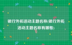 银行外拓活动主题名称(银行外拓活动主题名称有哪些)