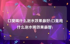 口臭喝什么泡水效果最好(口臭用什么泡水喝效果最好)