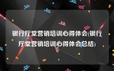 银行厅堂营销培训心得体会(银行厅堂营销培训心得体会总结)