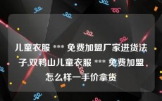 儿童衣服 *** 免费加盟厂家进货法子,双鸭山儿童衣服 *** 免费加盟怎么样一手价拿货