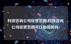 科技咨询公司经营范围(科技咨询公司经营范围可以加劳务吗)