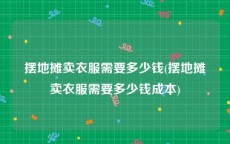 摆地摊卖衣服需要多少钱(摆地摊卖衣服需要多少钱成本)