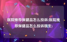 医院推荐保健品怎么投诉(医院推荐保健品怎么投诉医生)
