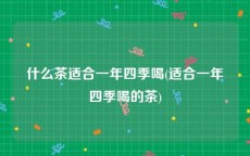 什么茶适合一年四季喝(适合一年四季喝的茶)