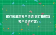 银行拓展新客户渠道(银行拓展新客户渠道方案)