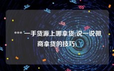  *** 一手货源上哪拿货(说一说微商拿货的技巧)