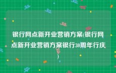银行网点新开业营销方案(银行网点新开业营销方案银行30周年行庆)