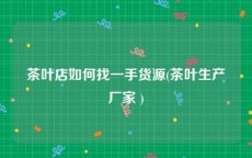 茶叶店如何找一手货源(茶叶生产厂家 )