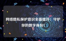 网络隐私保护意识全面提升：守护你的数字身份！