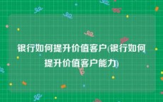银行如何提升价值客户(银行如何提升价值客户能力)