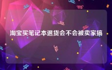 淘宝买笔记本退货会不会被卖家搞