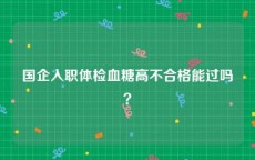 国企入职体检血糖高不合格能过吗？