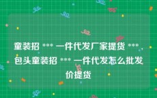 童装招 *** 一件代发厂家提货 *** ,包头童装招 *** 一件代发怎么批发价提货