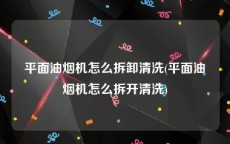 平面油烟机怎么拆卸清洗(平面油烟机怎么拆开清洗)