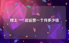 线上 *** 店运营一个月多少钱
