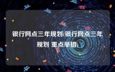 银行网点三年规划(银行网点三年规划 重点举措)