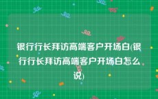 银行行长拜访高端客户开场白(银行行长拜访高端客户开场白怎么说)