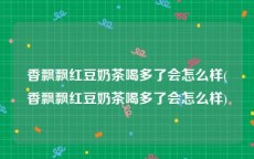 香飘飘红豆奶茶喝多了会怎么样(香飘飘红豆奶茶喝多了会怎么样)
