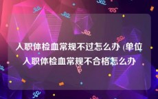 入职体检血常规不过怎么办 (单位入职体检血常规不合格怎么办