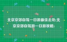 北京京郊自驾一日游最佳去处(北京京郊自驾游一日游攻略)