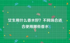 女生用什么香水好？不同场合适合使用哪些香水