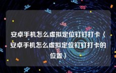 安卓手机怎么虚拟定位钉钉打卡〈安卓手机怎么虚拟定位钉钉打卡的位置〉