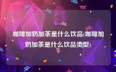 咖啡加奶加茶是什么饮品(咖啡加奶加茶是什么饮品类型)