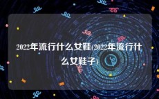 2022年流行什么女鞋(2022年流行什么女鞋子)