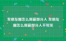 发朋友圈怎么屏蔽部分人 发朋友圈怎么屏蔽部分人不可见