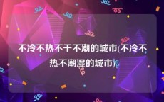 不冷不热不干不潮的城市(不冷不热不潮湿的城市)