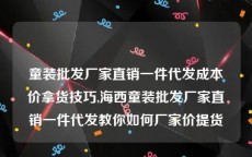 童装批发厂家直销一件代发成本价拿货技巧,海西童装批发厂家直销一件代发教你如何厂家价提货