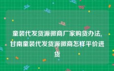 童装代发货源微商厂家购货办法,甘南童装代发货源微商怎样平价进货