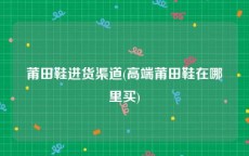 莆田鞋进货渠道(高端莆田鞋在哪里买)