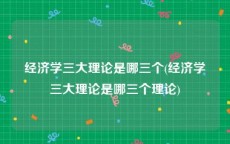 经济学三大理论是哪三个(经济学三大理论是哪三个理论)