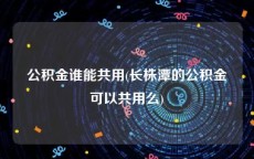 公积金谁能共用(长株潭的公积金可以共用么)