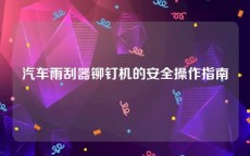 汽车雨刮器铆钉机的安全操作指南