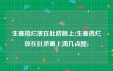 生姜捣烂放在肚脐眼上(生姜捣烂放在肚脐眼上滴几点醋)