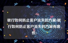 银行如何防止客户流失的方案(银行如何防止客户流失的方案有哪些)