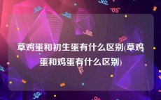 草鸡蛋和初生蛋有什么区别(草鸡蛋和鸡蛋有什么区别)