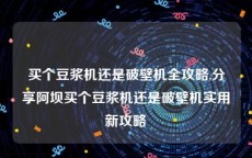 买个豆浆机还是破壁机全攻略,分享阿坝买个豆浆机还是破壁机实用新攻略