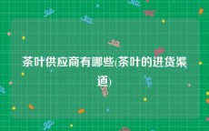 茶叶供应商有哪些(茶叶的进货渠道)